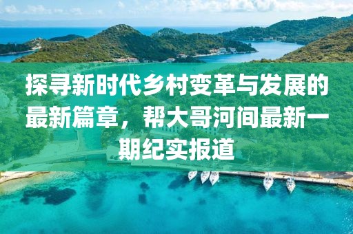 探寻新时代乡村变革与发展的最新篇章，帮大哥河间最新一期纪实报道