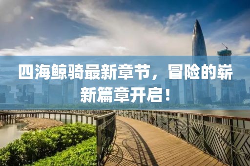 四海鲸骑最新章节，冒险的崭新篇章开启！