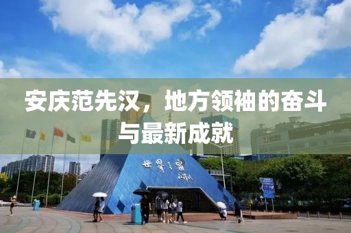 安庆范先汉，地方领袖的奋斗与最新成就
