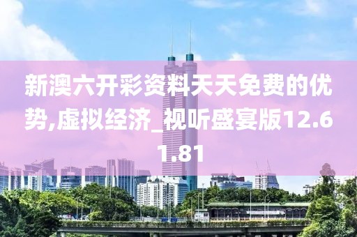 新澳六开彩资料天天免费的优势,虚拟经济_视听盛宴版12.61.81