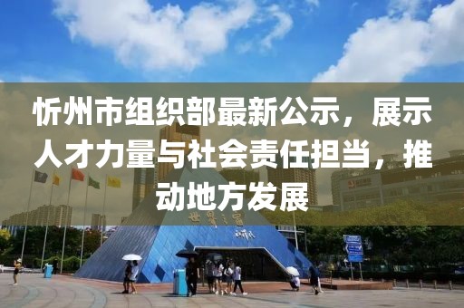 忻州市组织部最新公示，展示人才力量与社会责任担当，推动地方发展
