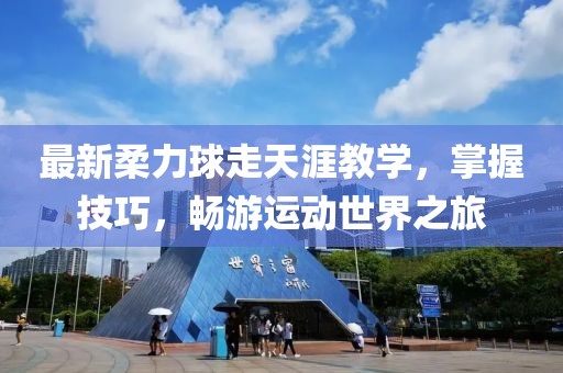 最新柔力球走天涯教学，掌握技巧，畅游运动世界之旅