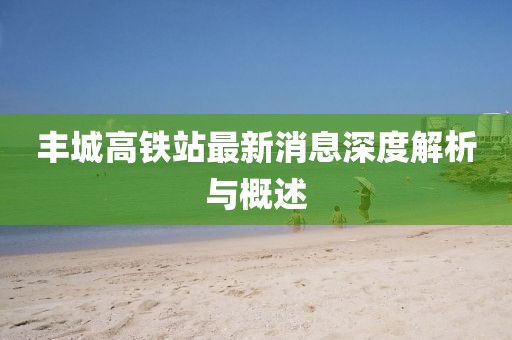 丰城高铁站最新消息深度解析与概述