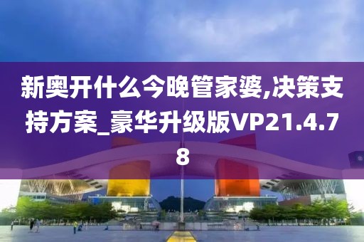 新奥开什么今晚管家婆,决策支持方案_豪华升级版VP21.4.78