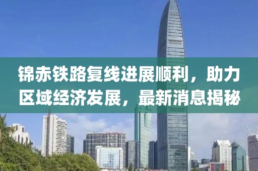 锦赤铁路复线进展顺利，助力区域经济发展，最新消息揭秘