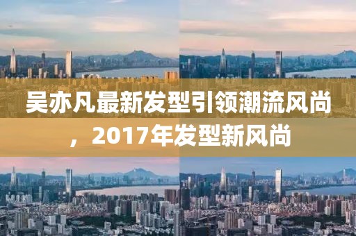 吴亦凡最新发型引领潮流风尚，2017年发型新风尚