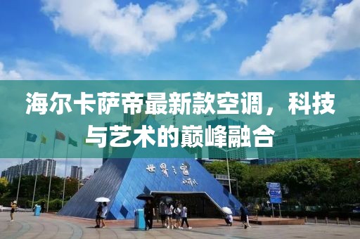 海尔卡萨帝最新款空调，科技与艺术的巅峰融合
