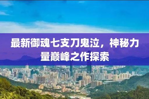 最新御魂七支刀鬼泣，神秘力量巅峰之作探索