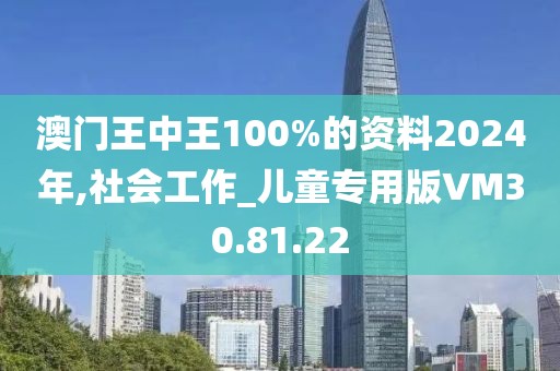 澳门王中王100%的资料2024年,社会工作_儿童专用版VM30.81.22