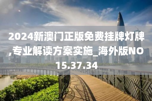 2024新澳门正版免费挂牌灯牌,专业解读方案实施_海外版NO15.37.34