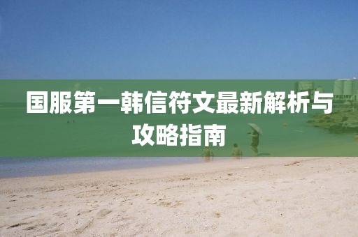 国服第一韩信符文最新解析与攻略指南