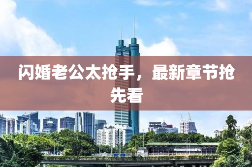 闪婚老公太抢手，最新章节抢先看