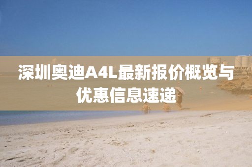 深圳奥迪A4L最新报价概览与优惠信息速递