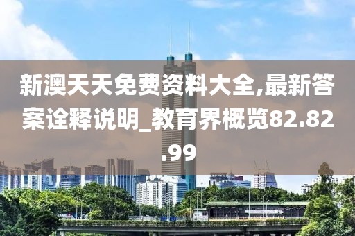 新澳天天免费资料大全,最新答案诠释说明_教育界概览82.82.99
