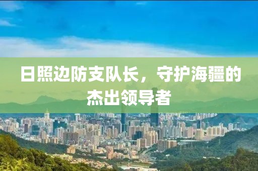 日照边防支队长，守护海疆的杰出领导者