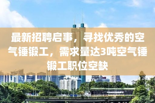 最新招聘启事，寻找优秀的空气锤锻工，需求量达3吨空气锤锻工职位空缺