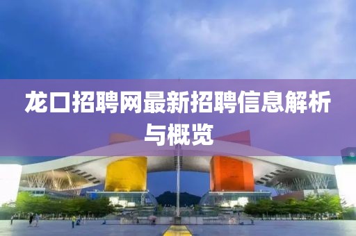 龙口招聘网最新招聘信息解析与概览