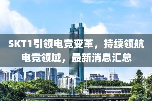 SKT1引领电竞变革，持续领航电竞领域，最新消息汇总