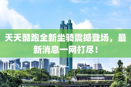 天天酷跑全新坐骑震撼登场，最新消息一网打尽！