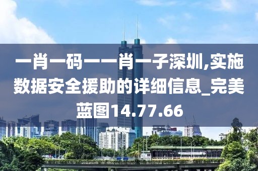 一肖一码一一肖一子深圳,实施数据安全援助的详细信息_完美蓝图14.77.66