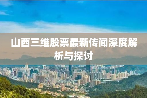 山西三维股票最新传闻深度解析与探讨