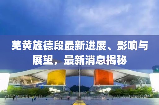 芜黄旌德段最新进展、影响与展望，最新消息揭秘