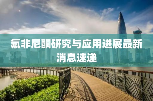 氟非尼酮研究与应用进展最新消息速递
