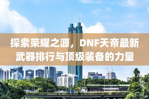 探索荣耀之源，DNF天帝最新武器排行与顶级装备的力量
