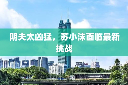 阴夫太凶猛，苏小沫面临最新挑战