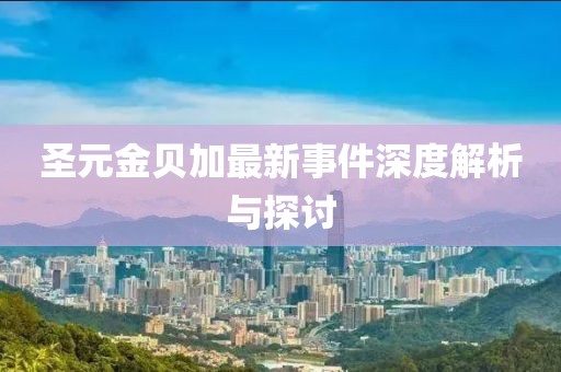 圣元金贝加最新事件深度解析与探讨
