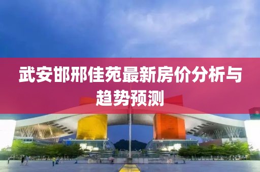 武安邯邢佳苑最新房价分析与趋势预测