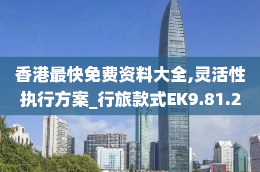香港最快免费资料大全,灵活性执行方案_行旅款式EK9.81.20