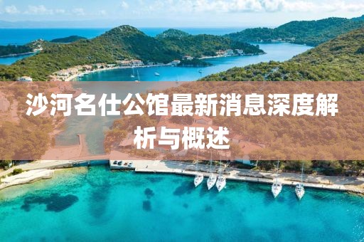 沙河名仕公馆最新消息深度解析与概述