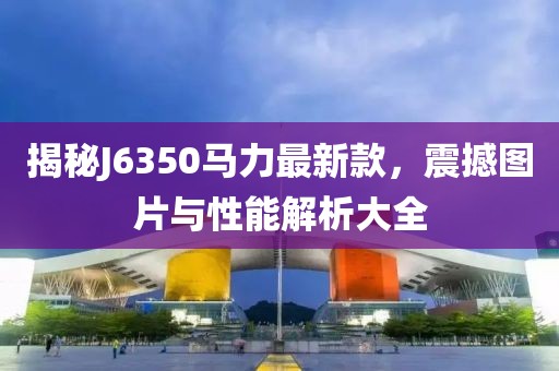 揭秘J6350马力最新款，震撼图片与性能解析大全