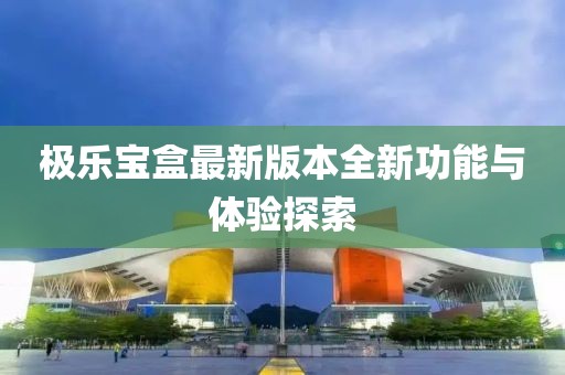极乐宝盒最新版本全新功能与体验探索