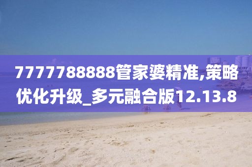 7777788888管家婆精准,策略优化升级_多元融合版12.13.8