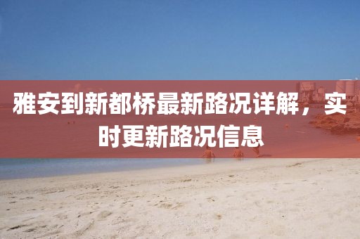 雅安到新都桥最新路况详解，实时更新路况信息