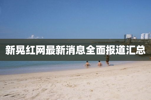 新晃红网最新消息全面报道汇总