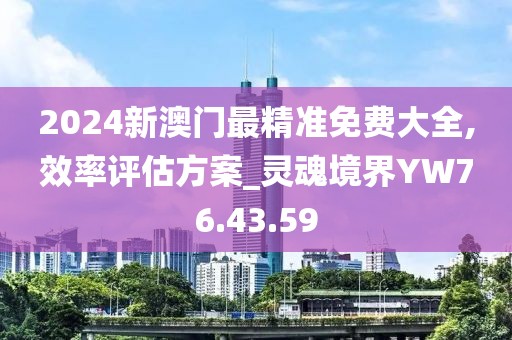 2024新澳门最精准免费大全,效率评估方案_灵魂境界YW76.43.59
