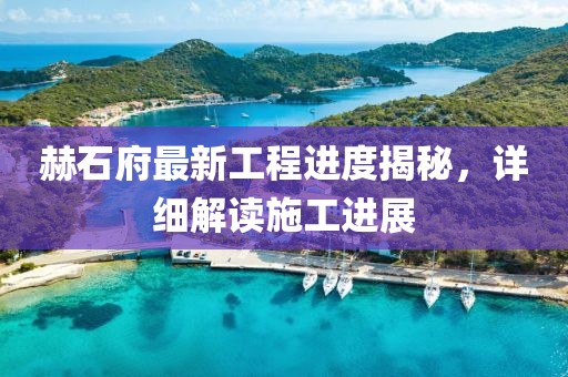 赫石府最新工程进度揭秘，详细解读施工进展