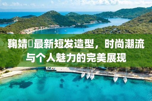 鞠婧祎最新短发造型，时尚潮流与个人魅力的完美展现