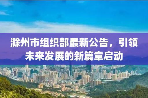 滁州市组织部最新公告，引领未来发展的新篇章启动