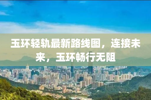 玉环轻轨最新路线图，连接未来，玉环畅行无阻