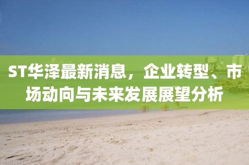 ST华泽最新消息，企业转型、市场动向与未来发展展望分析