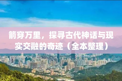 箭穿万里，探寻古代神话与现实交融的奇迹（全本整理）