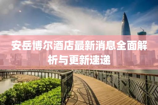 安岳博尔酒店最新消息全面解析与更新速递