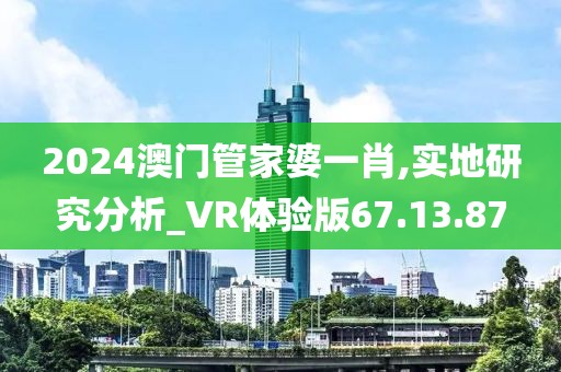 2024澳门管家婆一肖,实地研究分析_VR体验版67.13.87