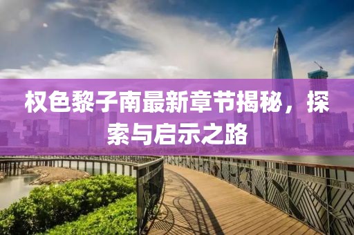 权色黎子南最新章节揭秘，探索与启示之路