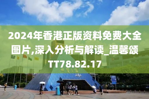2024年香港正版资料免费大全图片,深入分析与解读_温馨颂TT78.82.17