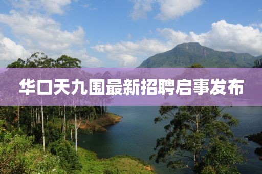 华口天九围最新招聘启事发布